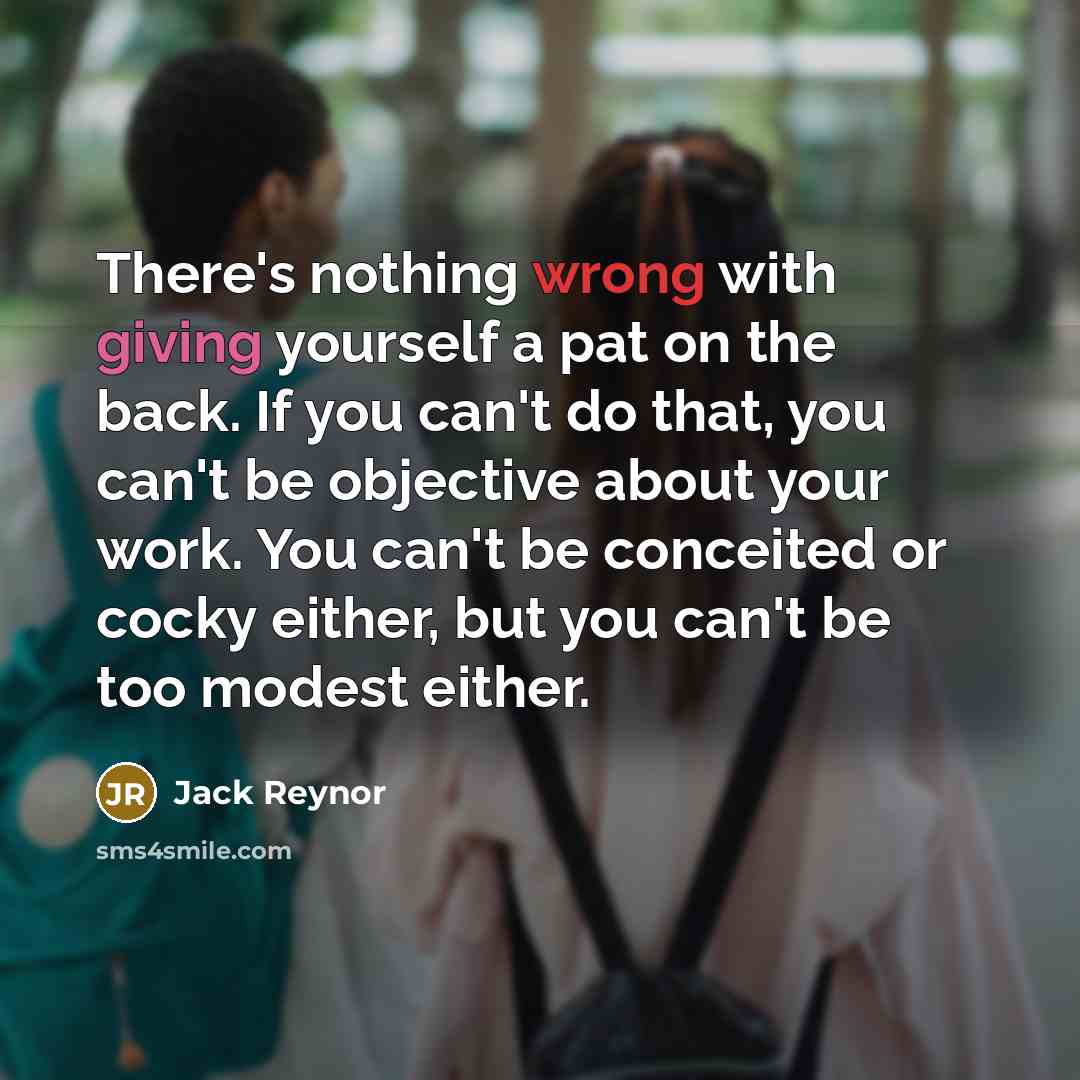 “There's nothing wrong with giving yourself a pat on the back. If you can't do that, you can't be objective about your work. You can't be conceited or cocky either, but you can't be too modest either.” quote by Jack Reynor