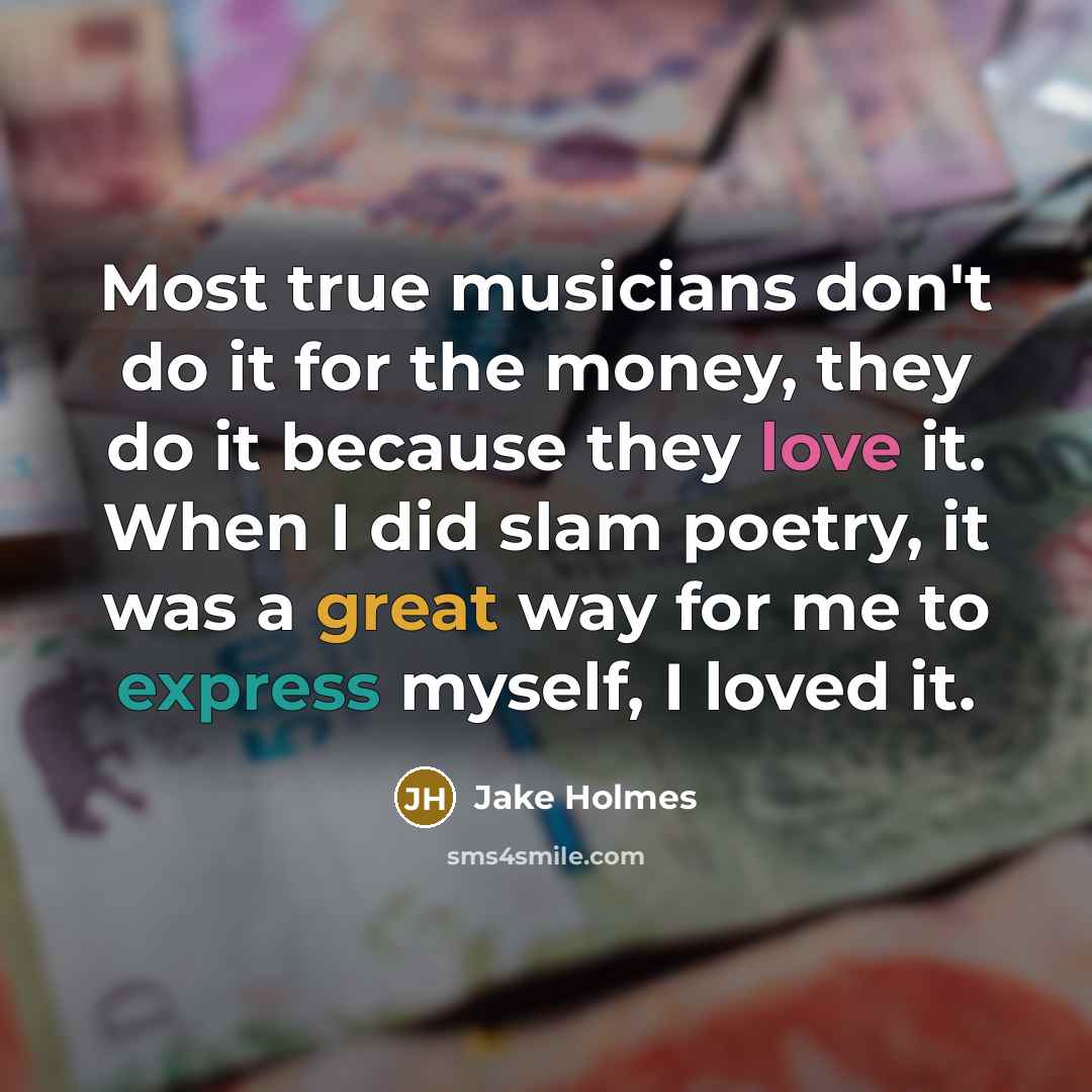 “Most true musicians don't do it for the money, they do it because they love it. When I did slam poetry, it was a great way for me to express myself, I loved it.” quote by Jake Holmes