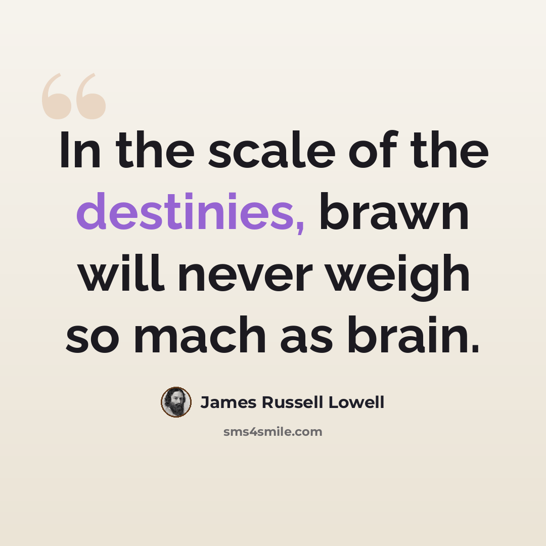 “In the scale of the destinies, brawn will never weigh so mach as brain.” quote by James Russell Lowell