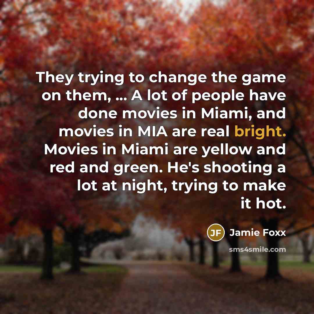 “They trying to change the game on them, ... A lot of people have done movies in Miami, and movies in MIA are real bright. Movies in Miami are yellow and red and green. He's shooting a lot at night, trying to make it hot.” quote by Jamie Foxx