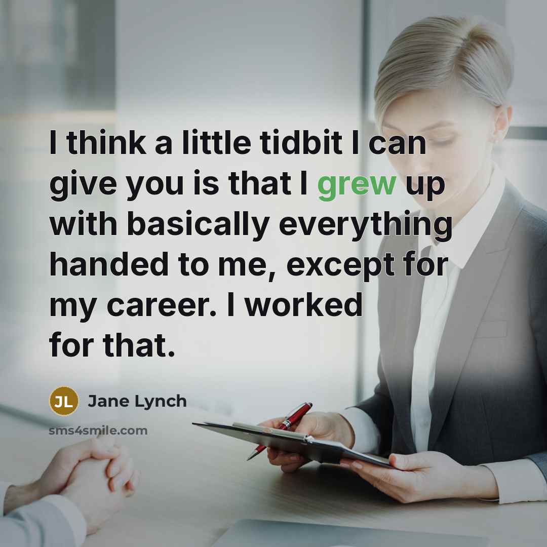 “I think a little tidbit I can give you is that I grew up with basically everything handed to me, except for my career. I worked for that.” quote by Jane Lynch
