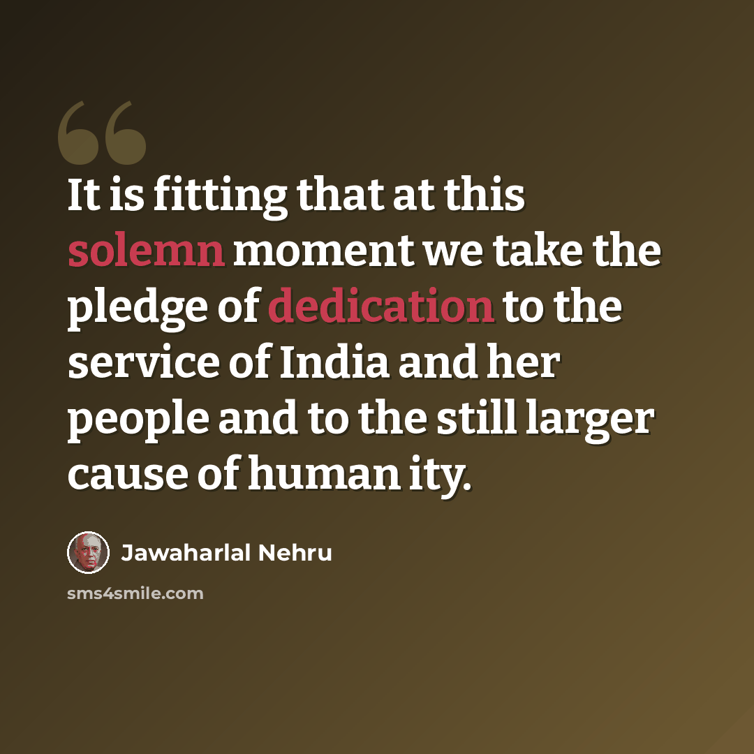 “It is fitting that at this solemn moment we take the pledge of dedication to the service of India and her people and to the still larger cause of human ity.” quote by Jawaharlal Nehru
