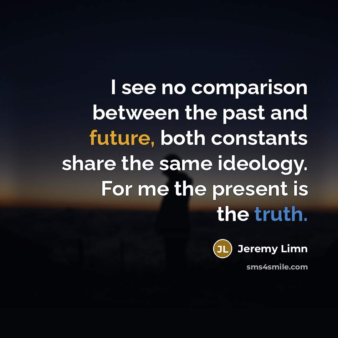 “I see no comparison between the past and future, both constants share the same ideology. For me the present is the truth.” quote by Jeremy Limn