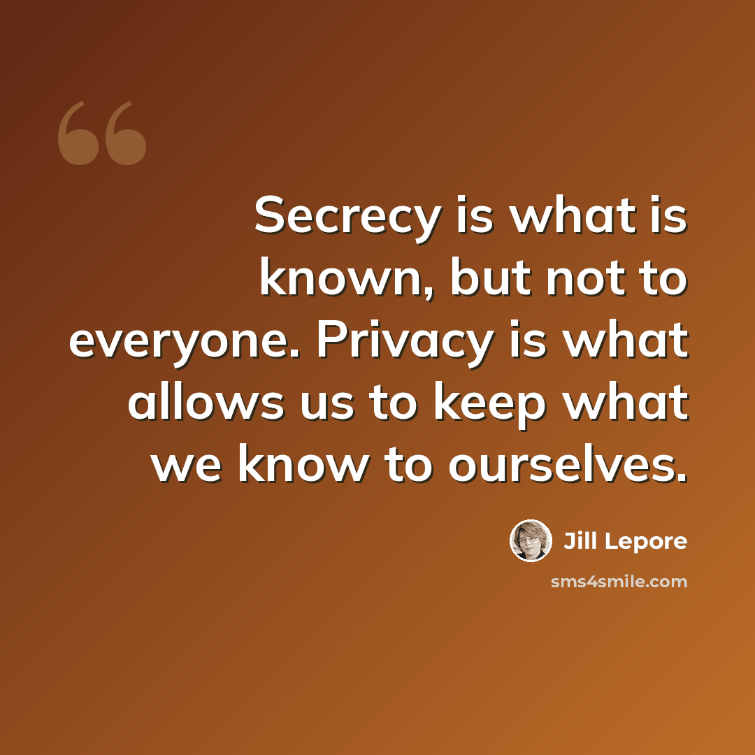“Secrecy is what is known, but not to everyone. Privacy is what allows us to keep what we know to ourselves.” quote by Jill Lepore