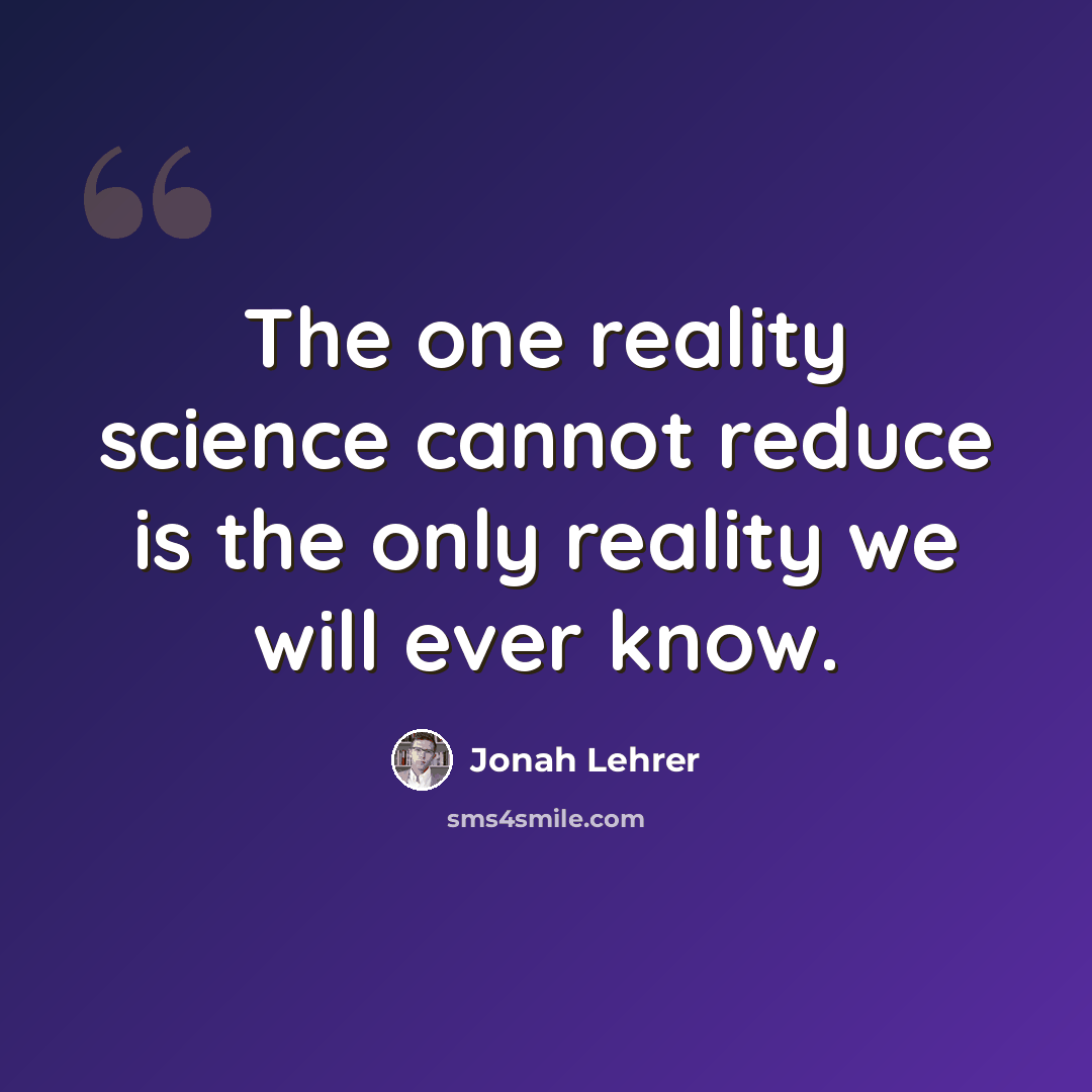 “The one reality science cannot reduce is the only reality we will ever know.” quote by Jonah Lehrer