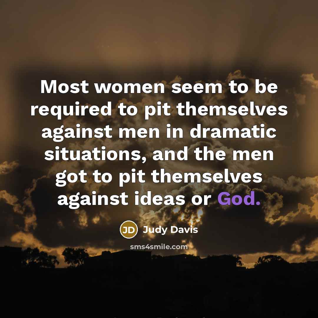 “Most women seem to be required to pit themselves against men in dramatic situations, and the men got to pit themselves against ideas or God.” quote by Judy Davis