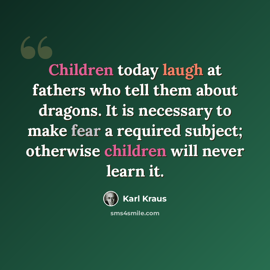 “Children today laugh at fathers who tell them about dragons. It is necessary to make fear a required subject; otherwise children will never learn it.” quote by Karl Kraus