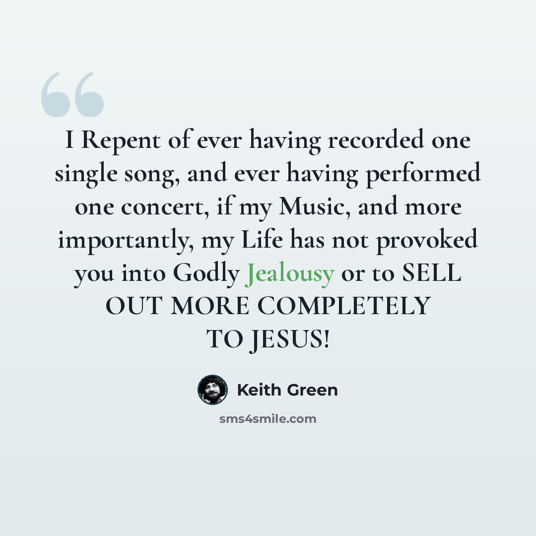 “I Repent of ever having recorded one single song, and ever having performed one concert, if my Music, and more importantly, my Life has not provoked you into Godly Jealousy or to SELL OUT MORE COMPLETELY TO JESUS!” quote by Keith Green