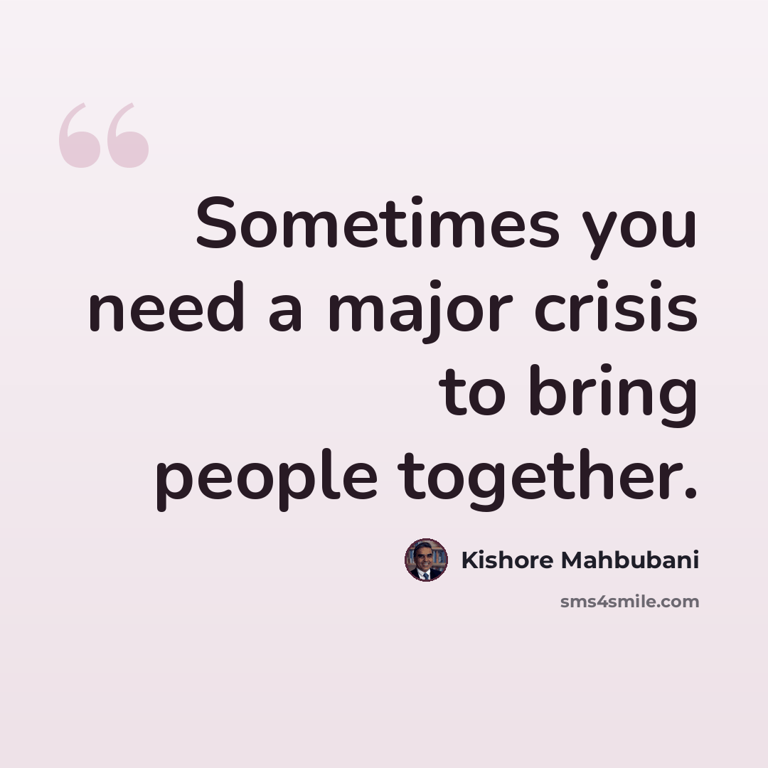 “Sometimes you need a major crisis to bring people together.” quote by Kishore Mahbubani