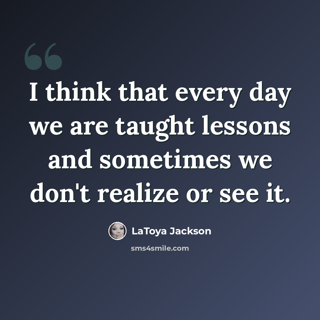 “I think that every day we are taught lessons and sometimes we don't realize or see it.” quote by LaToya Jackson