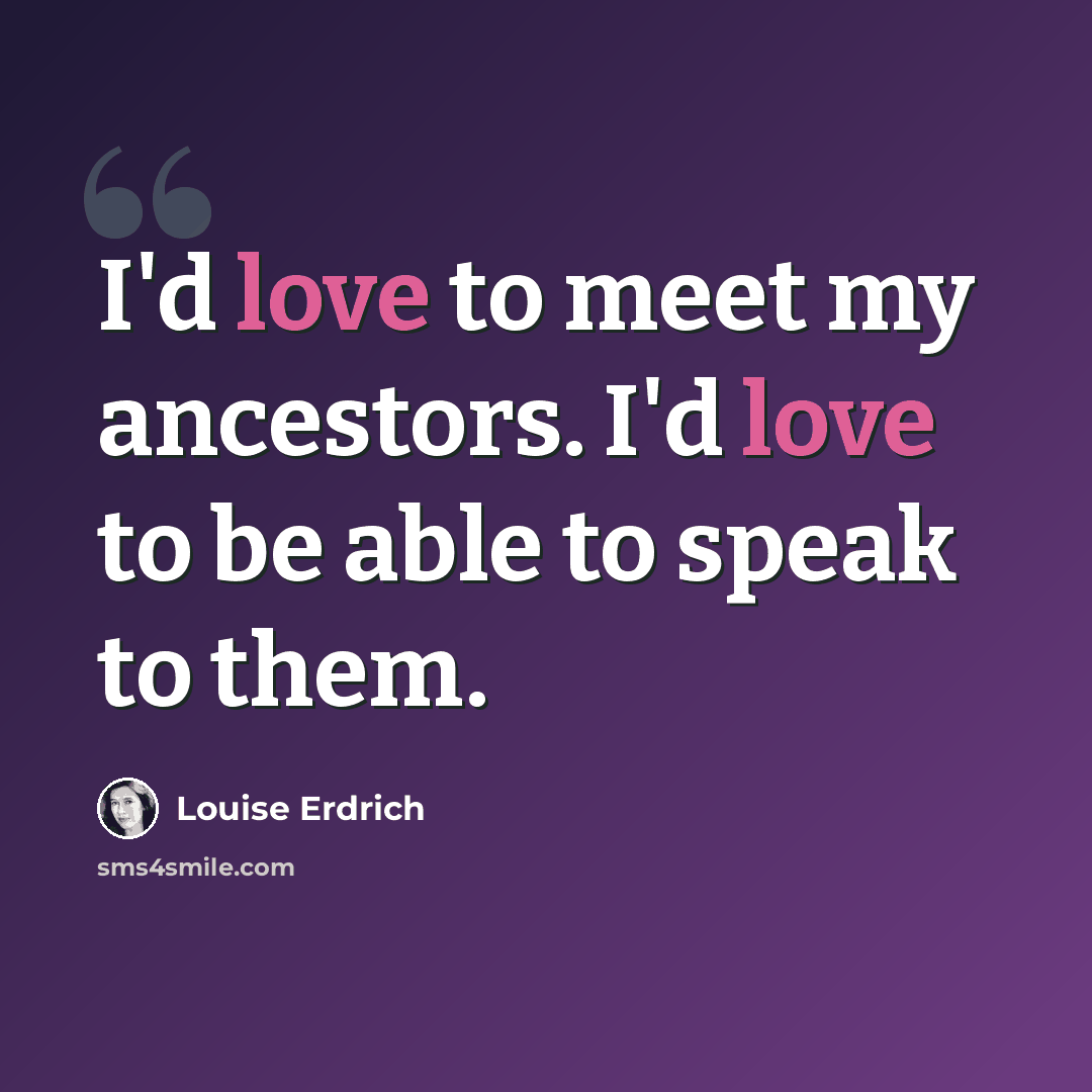 “I'd love to meet my ancestors. I'd love to be able to speak to them.” quote by Louise Erdrich