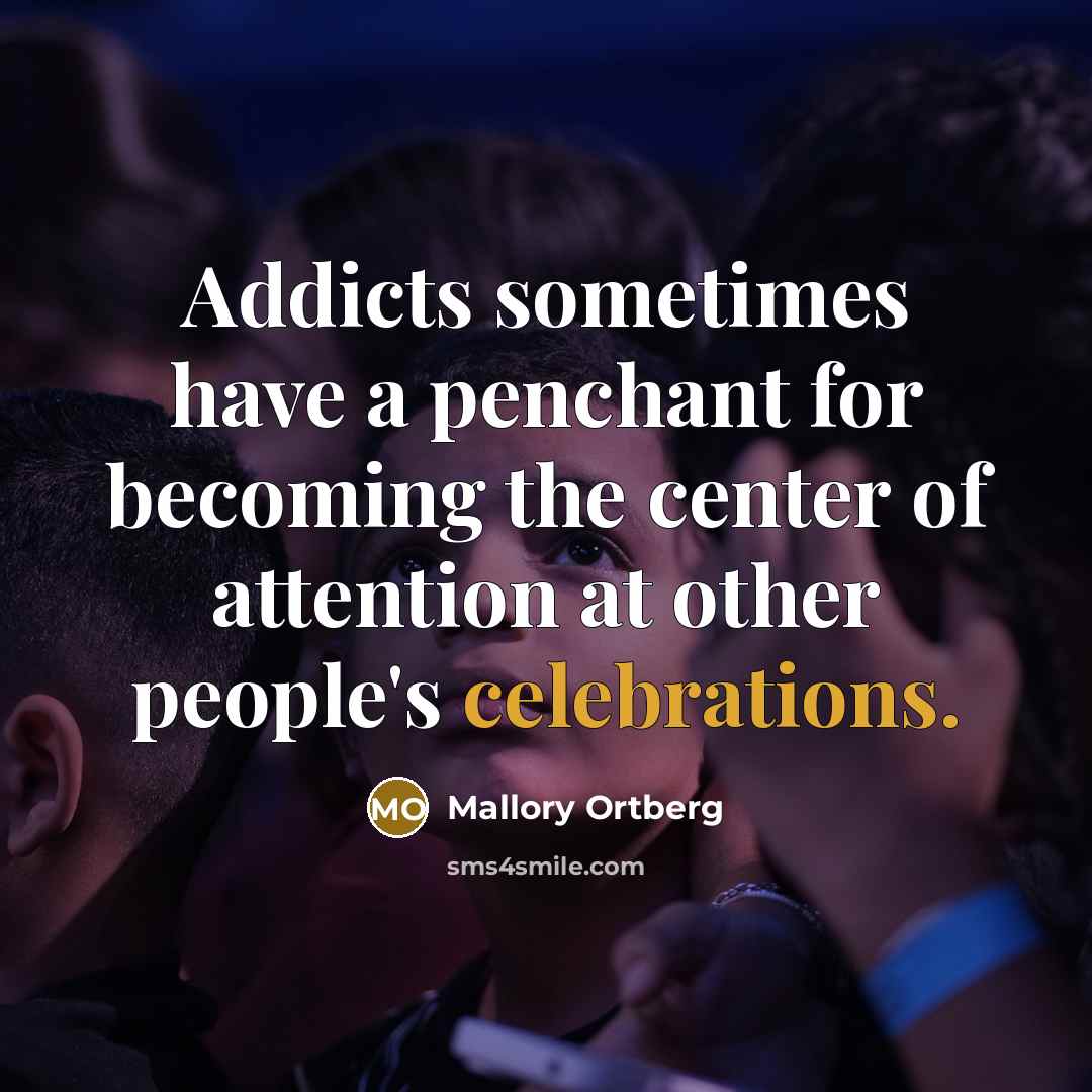 “Addicts sometimes have a penchant for becoming the center of attention at other people's celebrations.” quote by Mallory Ortberg