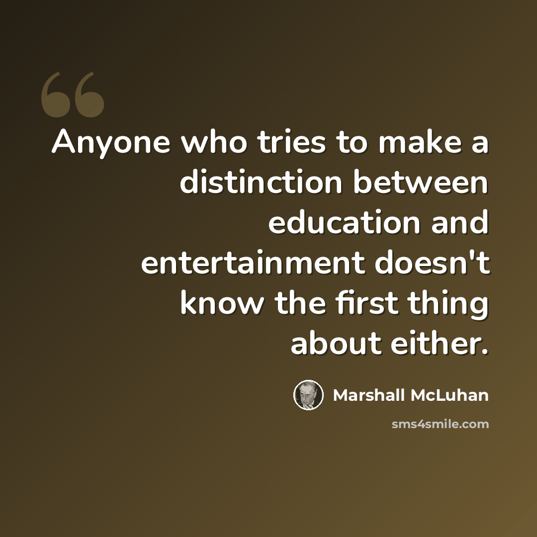 “Anyone who tries to make a distinction between education and entertainment doesn't know the first thing about either.” quote by Marshall McLuhan