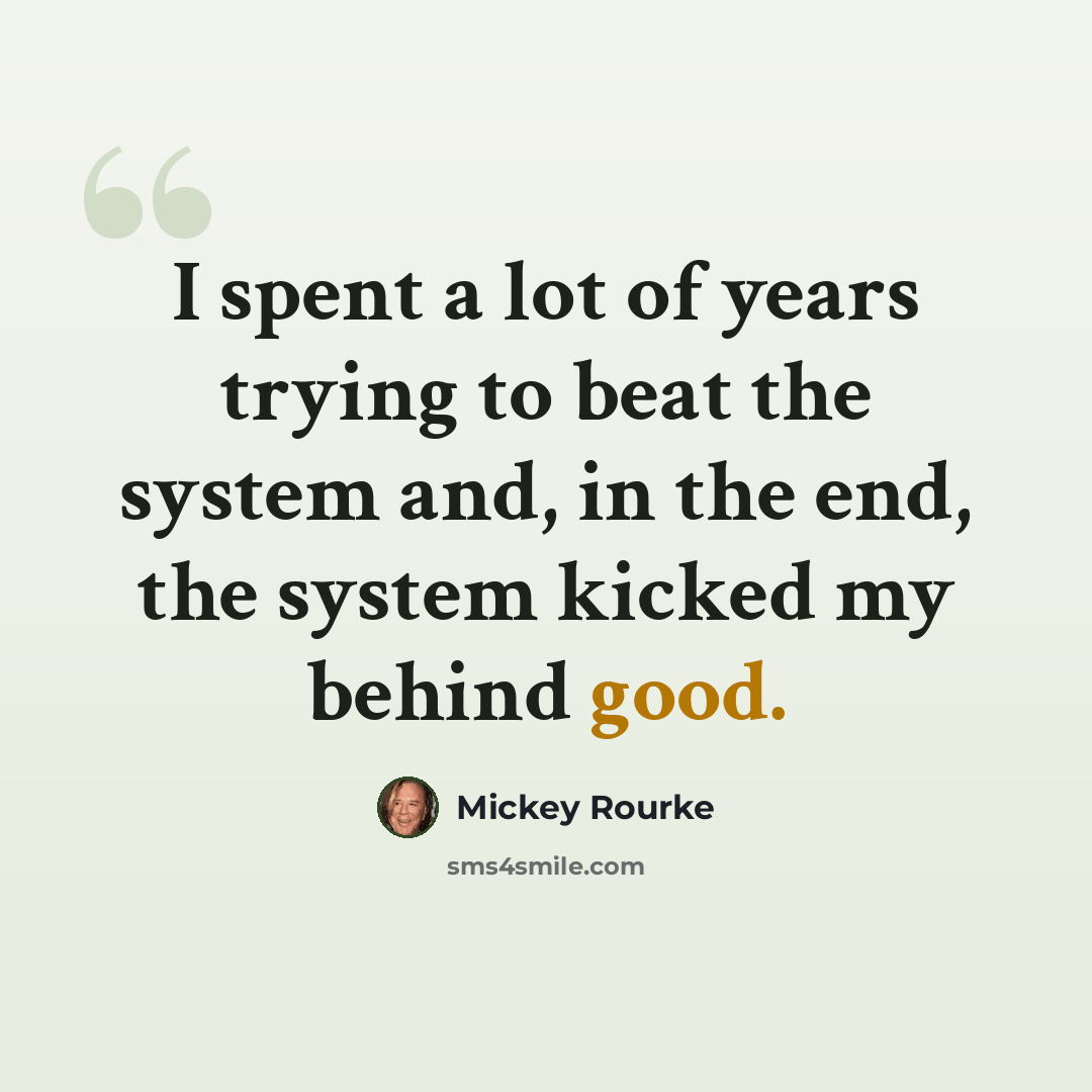 “I spent a lot of years trying to beat the system and, in the end, the system kicked my behind good.” quote by Mickey Rourke