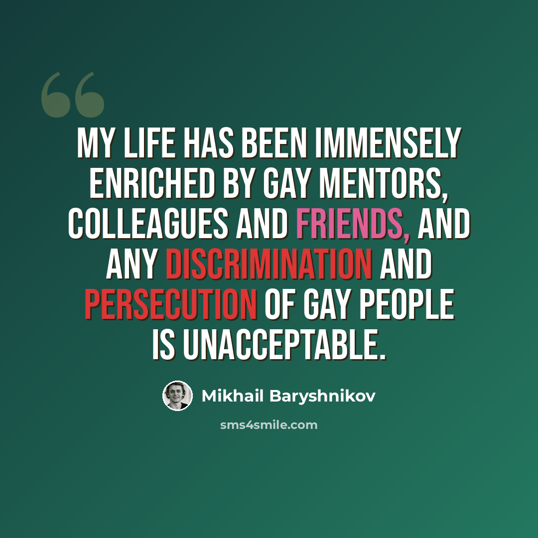 “My life has been immensely enriched by gay mentors, colleagues and friends, and any discrimination and persecution of gay people is unacceptable.” quote by Mikhail Baryshnikov