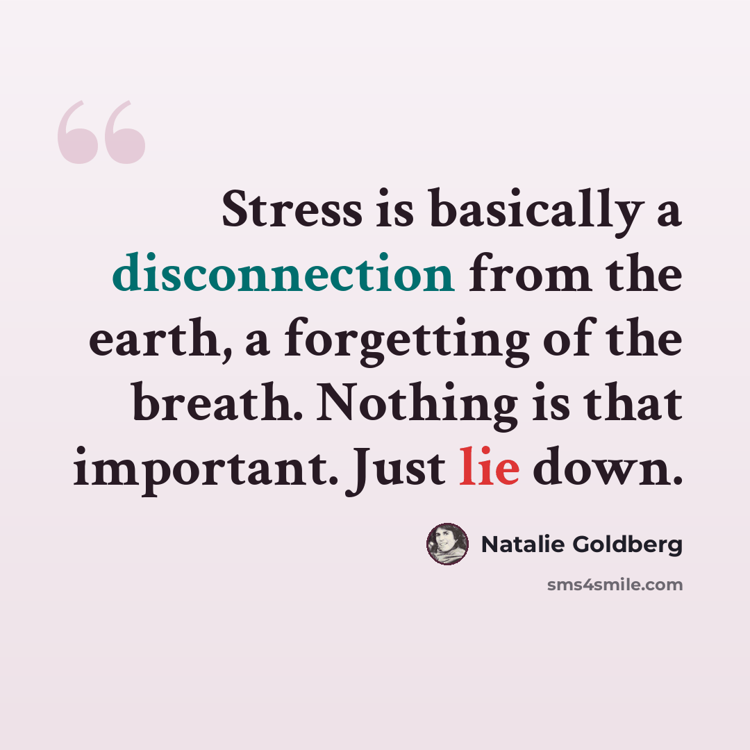 “Stress is basically a disconnection from the earth, a forgetting of the breath. Nothing is that important. Just lie down.” quote by Natalie Goldberg