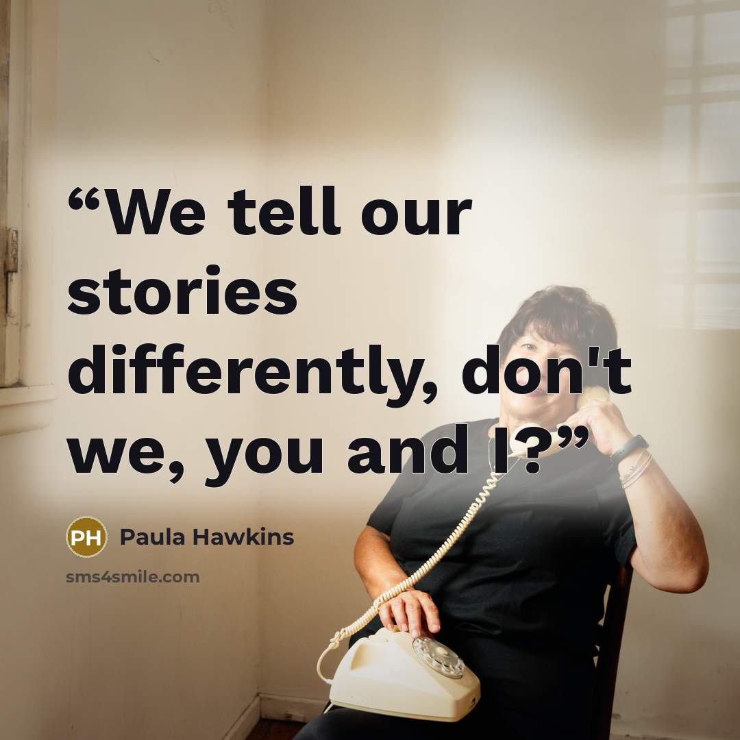 “We tell our stories differently, don't we, you and I?” quote by Paula Hawkins