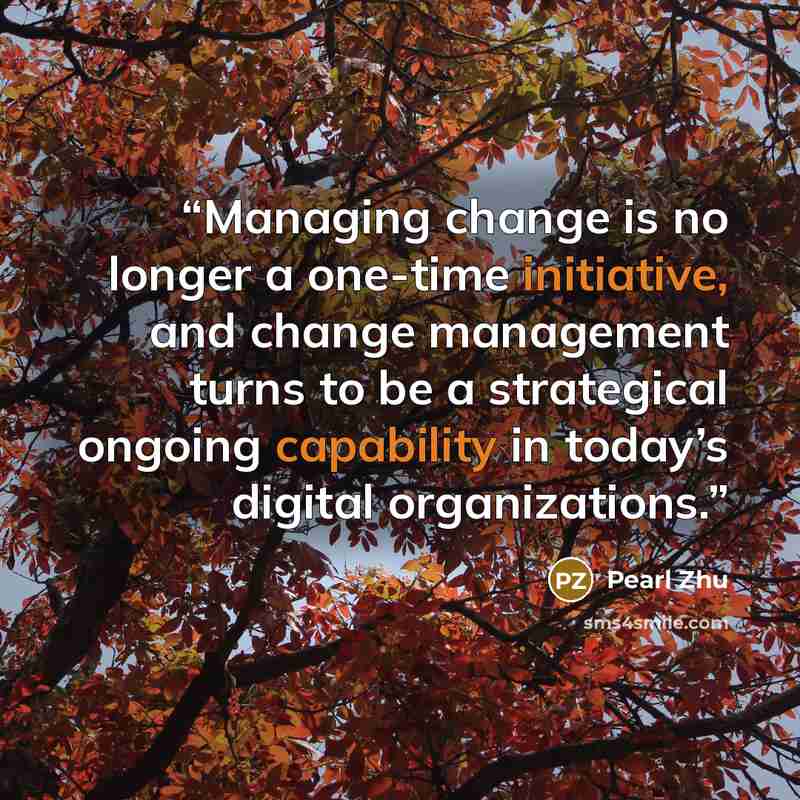 “Managing change is no longer a one-time initiative, and change management turns to be a strategical ongoing capability in today’s digital organizations.” quote by Pearl Zhu