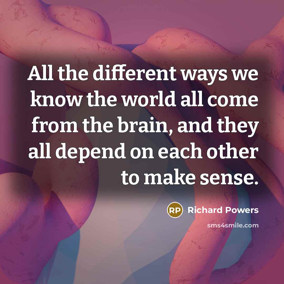 “All the different ways we know the world all come from the brain, and they all depend on each other to make sense.” quote by Richard Powers