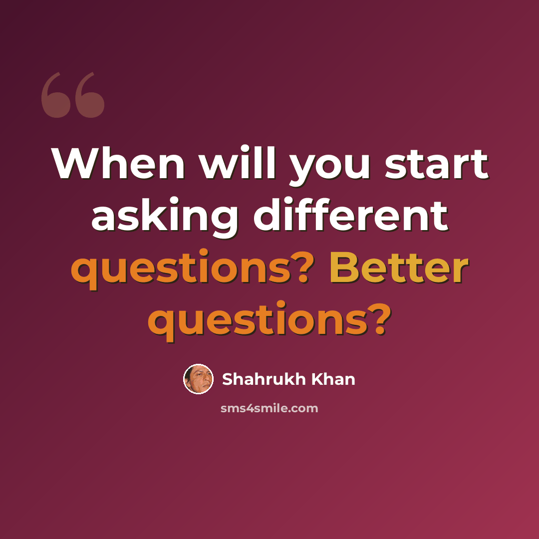 “When will you start asking different questions? Better questions?” quote by Shahrukh Khan