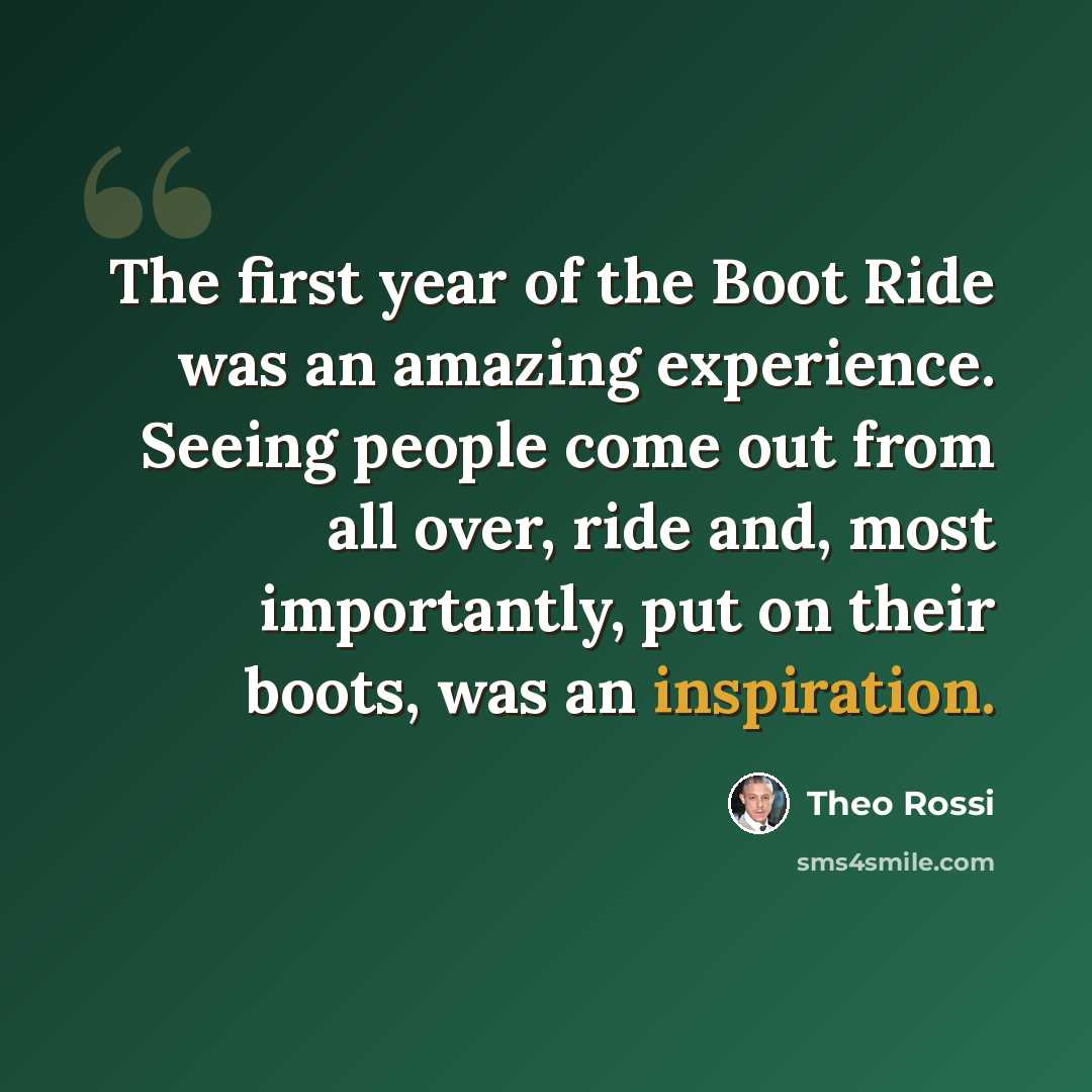 “The first year of the Boot Ride was an amazing experience. Seeing people come out from all over, ride and, most importantly, put on their boots, was an inspiration.” quote by Theo Rossi