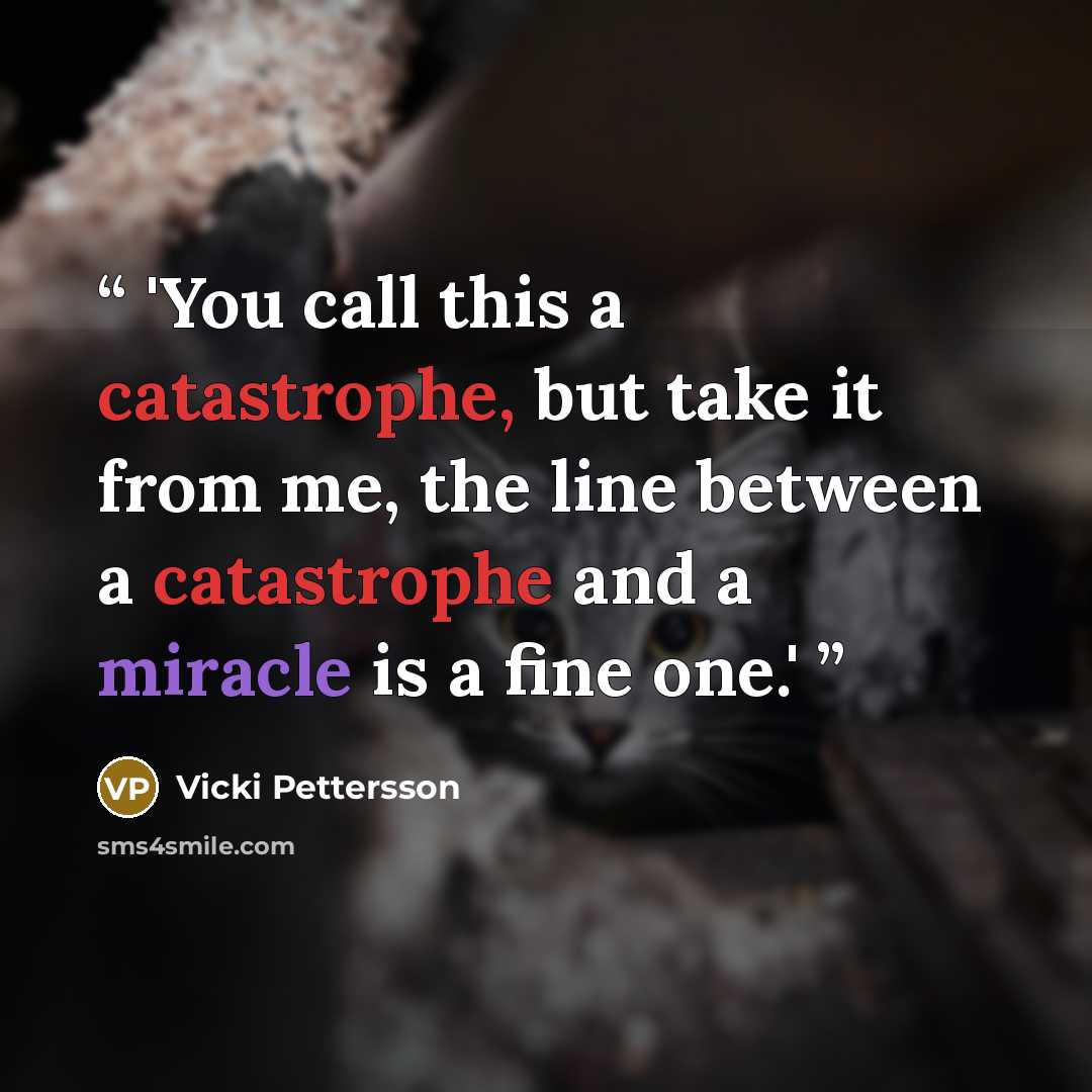 “'You call this a catastrophe, but take it from me, the line between a catastrophe and a miracle is a fine one.'” quote by Vicki Pettersson