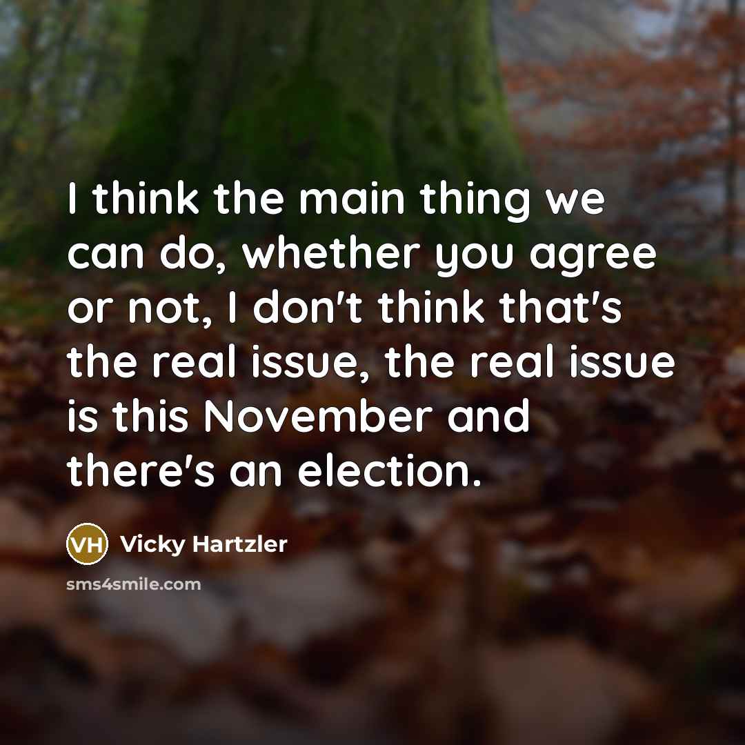 “I think the main thing we can do, whether you agree or not, I don't think that's the real issue, the real issue is this November and there's an election.” quote by Vicky Hartzler