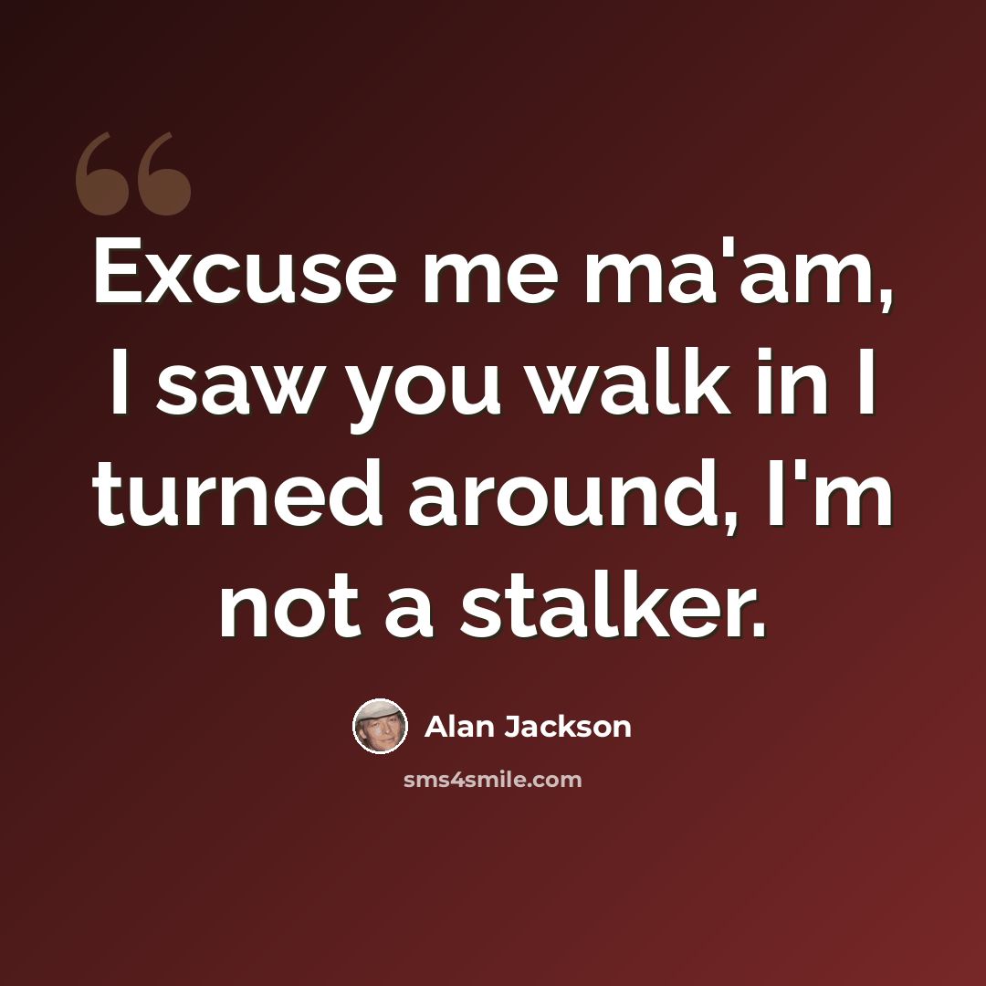 “Excuse me ma'am, I saw you walk in I turned around, I'm not a stalker.” quote by Alan Jackson