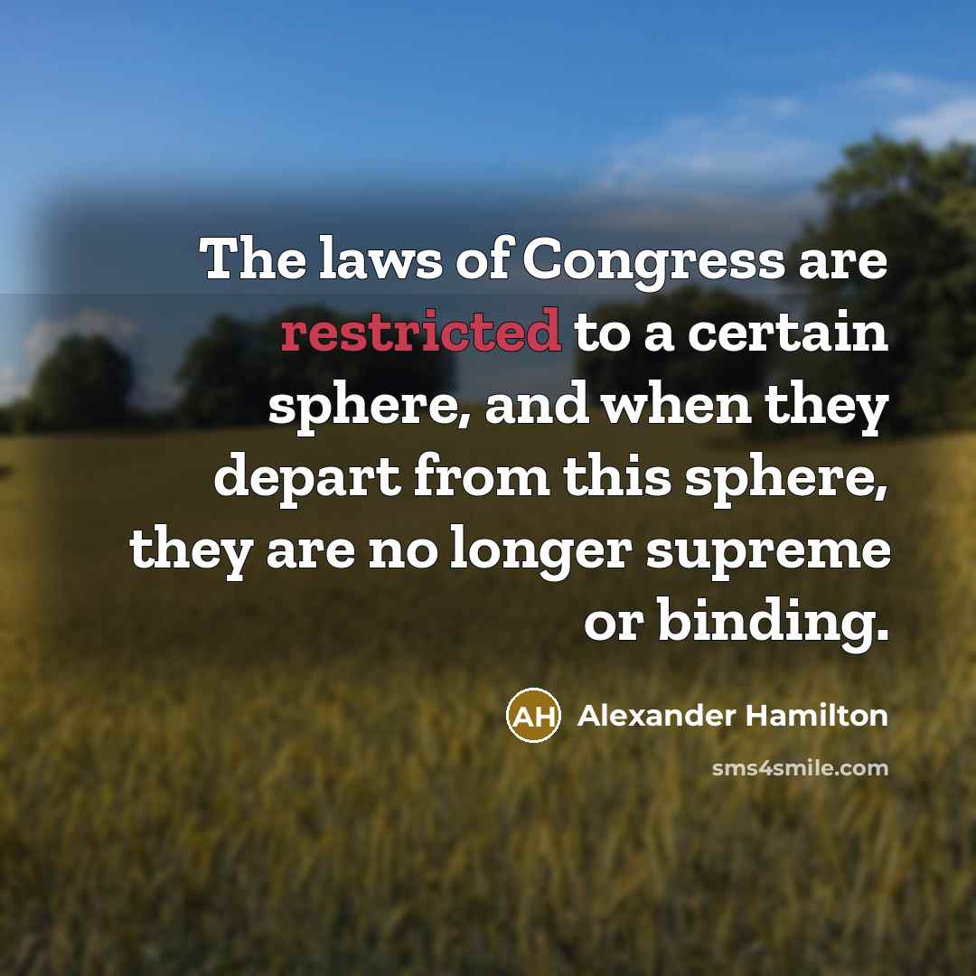 “The laws of Congress are restricted to a certain sphere, and when they depart from this sphere, they are no longer supreme or binding.” quote by Alexander Hamilton