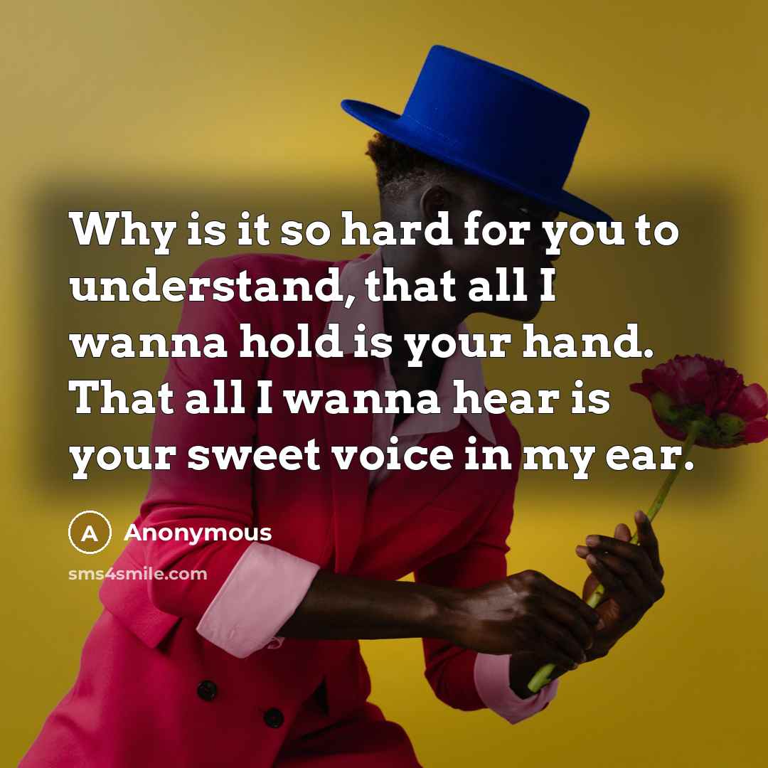 “Why is it so hard for you to understand, that all I wanna hold is your hand. That all I wanna hear is your sweet voice in my ear.” quote by Anonymous