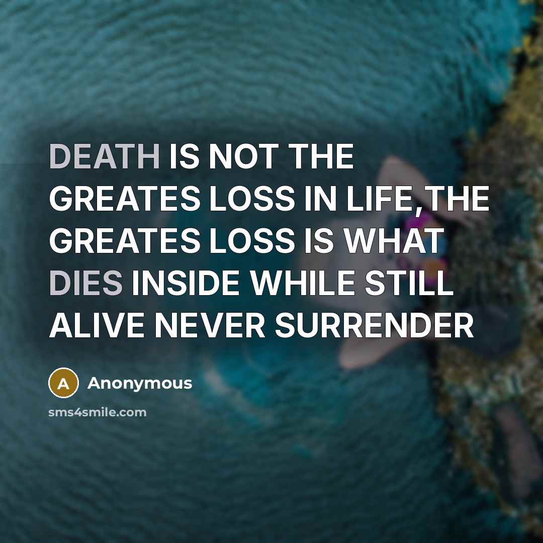 “DEATH IS NOT THE GREATES LOSS IN LIFE,THE GREATES LOSS IS WHAT DIES INSIDE WHILE STILL ALIVE NEVER SURRENDER” quote by Anonymous