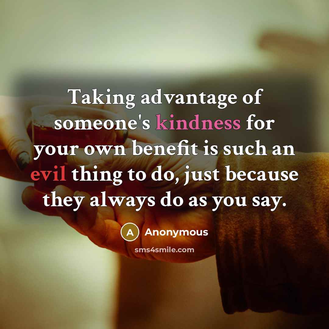 “Taking advantage of someone's kindness for your own benefit is such an evil thing to do, just because they always do as you say.” quote by Anonymous