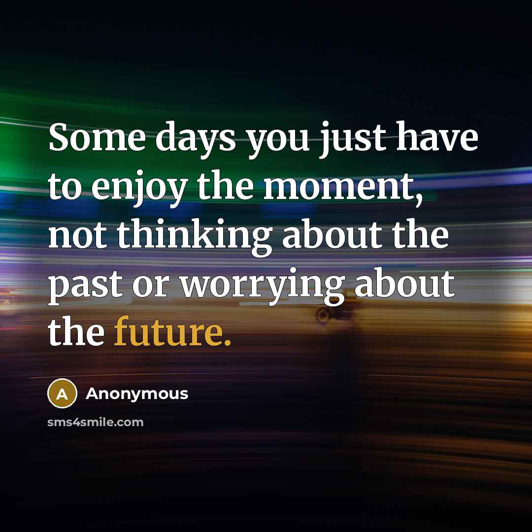 “Some days you just have to enjoy the moment, not thinking about the past or worrying about the future.” quote by Anonymous
