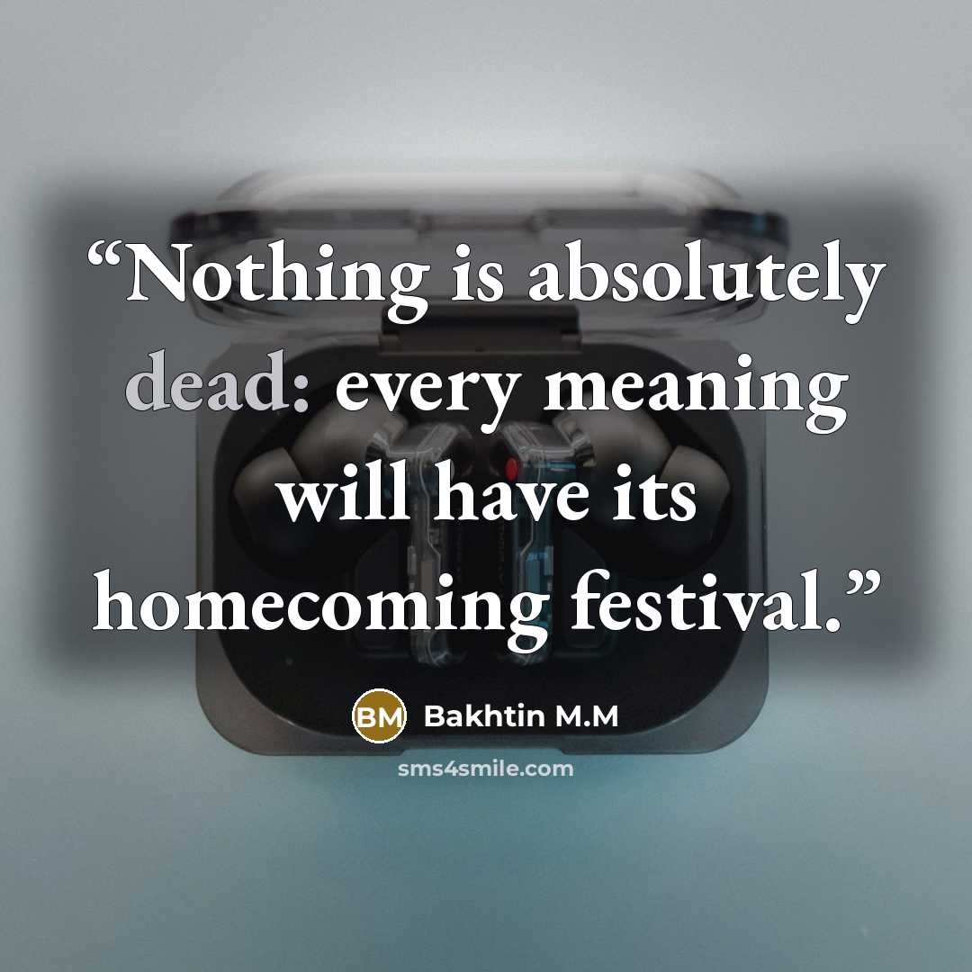 “Nothing is absolutely dead: every meaning will have its homecoming festival.” quote by Bakhtin M.M