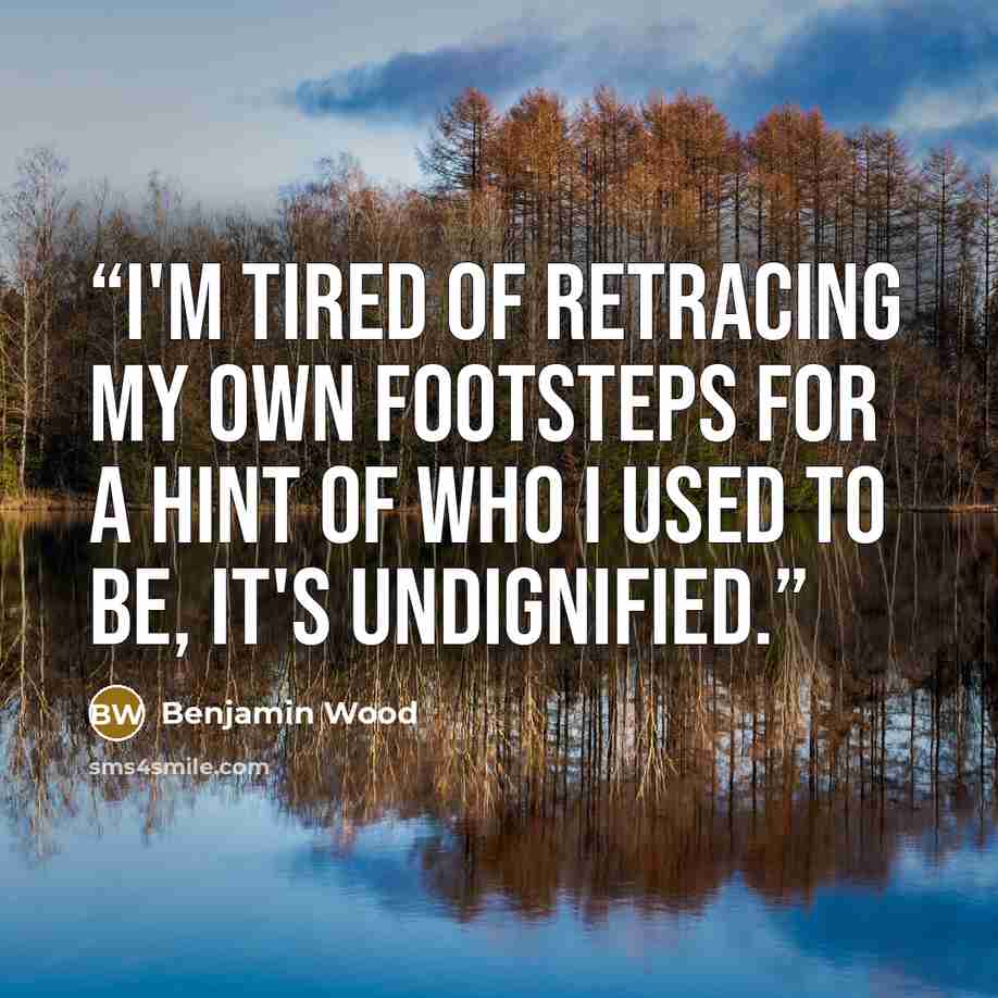 “I'm tired of retracing my own footsteps for a hint of who I used to be, it's undignified.” quote by Benjamin Wood
