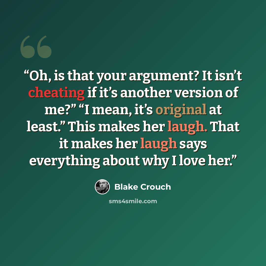 “Oh, is that your argument? It isn’t cheating if it’s another version of me?” “I mean, it’s original at least.” This makes her laugh. That it makes her laugh says everything about why I love her.” quote by Blake Crouch
