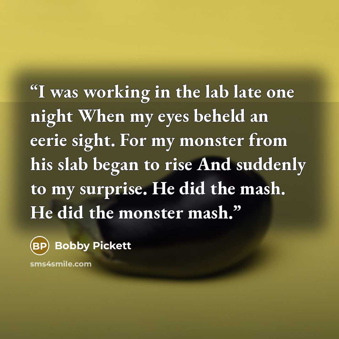 “I was working in the lab late one night When my eyes beheld an eerie sight. For my monster from his slab began to rise And suddenly to my surprise. He did the mash. He did the monster mash.” quote by Bobby Pickett