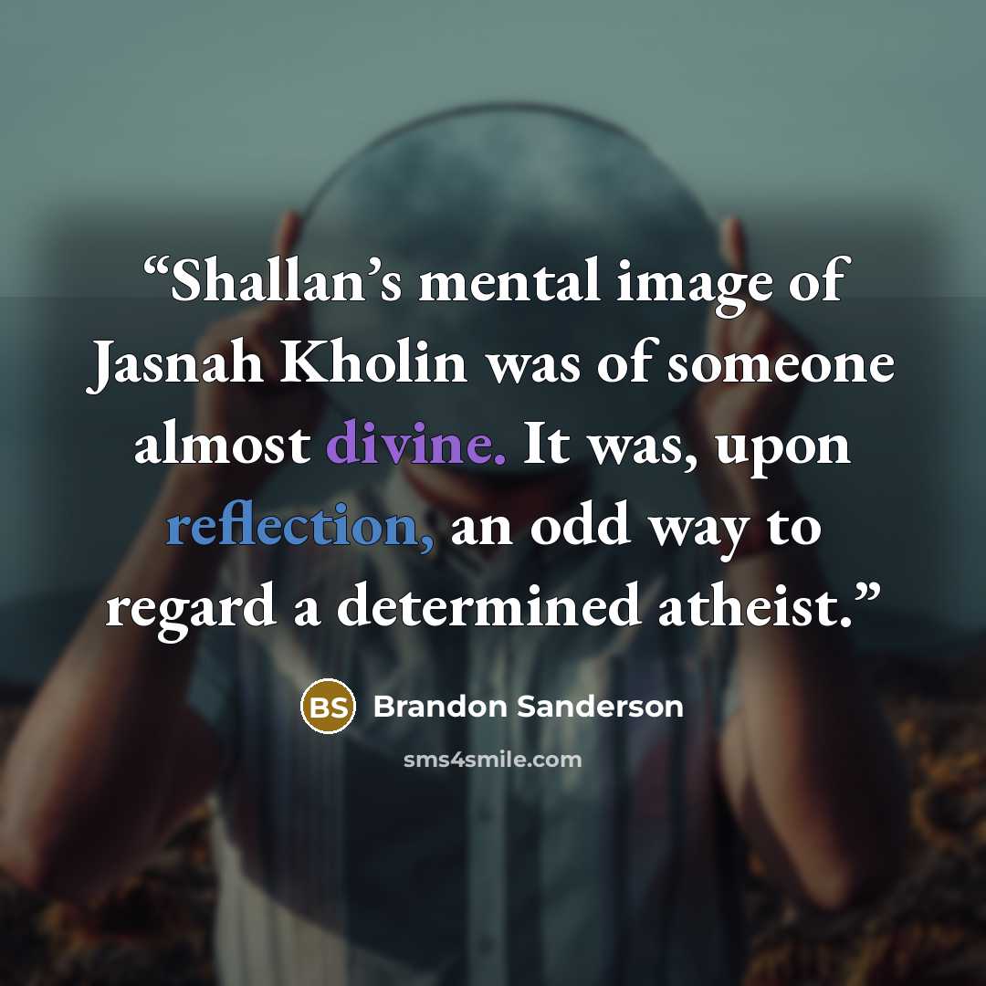 “Shallan’s mental image of Jasnah Kholin was of someone almost divine. It was, upon reflection, an odd way to regard a determined atheist.” quote by Brandon Sanderson