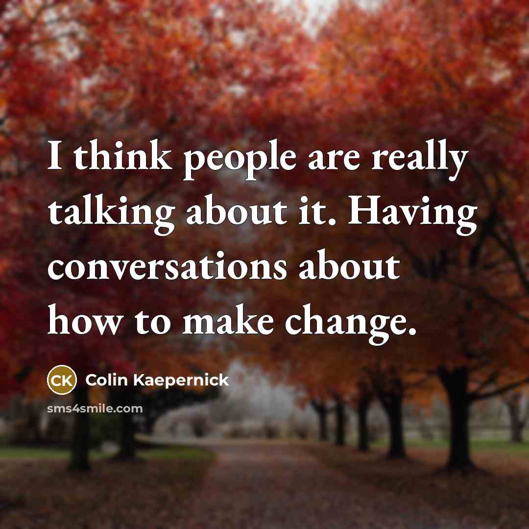 “I think people are really talking about it. Having conversations about how to make change.” quote by Colin Kaepernick