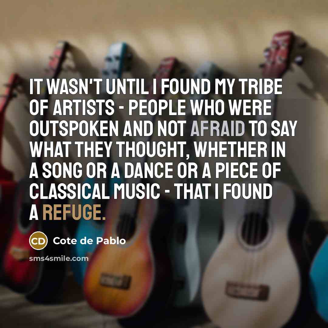 “It wasn't until I found my tribe of artists - people who were outspoken and not afraid to say what they thought, whether in a song or a dance or a piece of classical music - that I found a refuge.” quote by Cote de Pablo