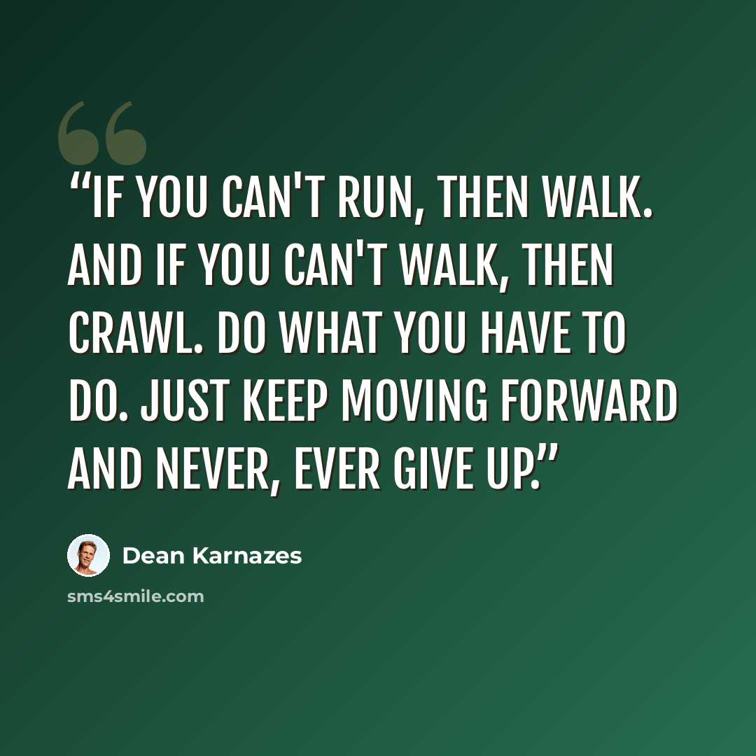 “If you can't run, then walk. And if you can't walk, then crawl. Do what you have to do. Just keep moving forward and never, ever give up.” quote by Dean Karnazes