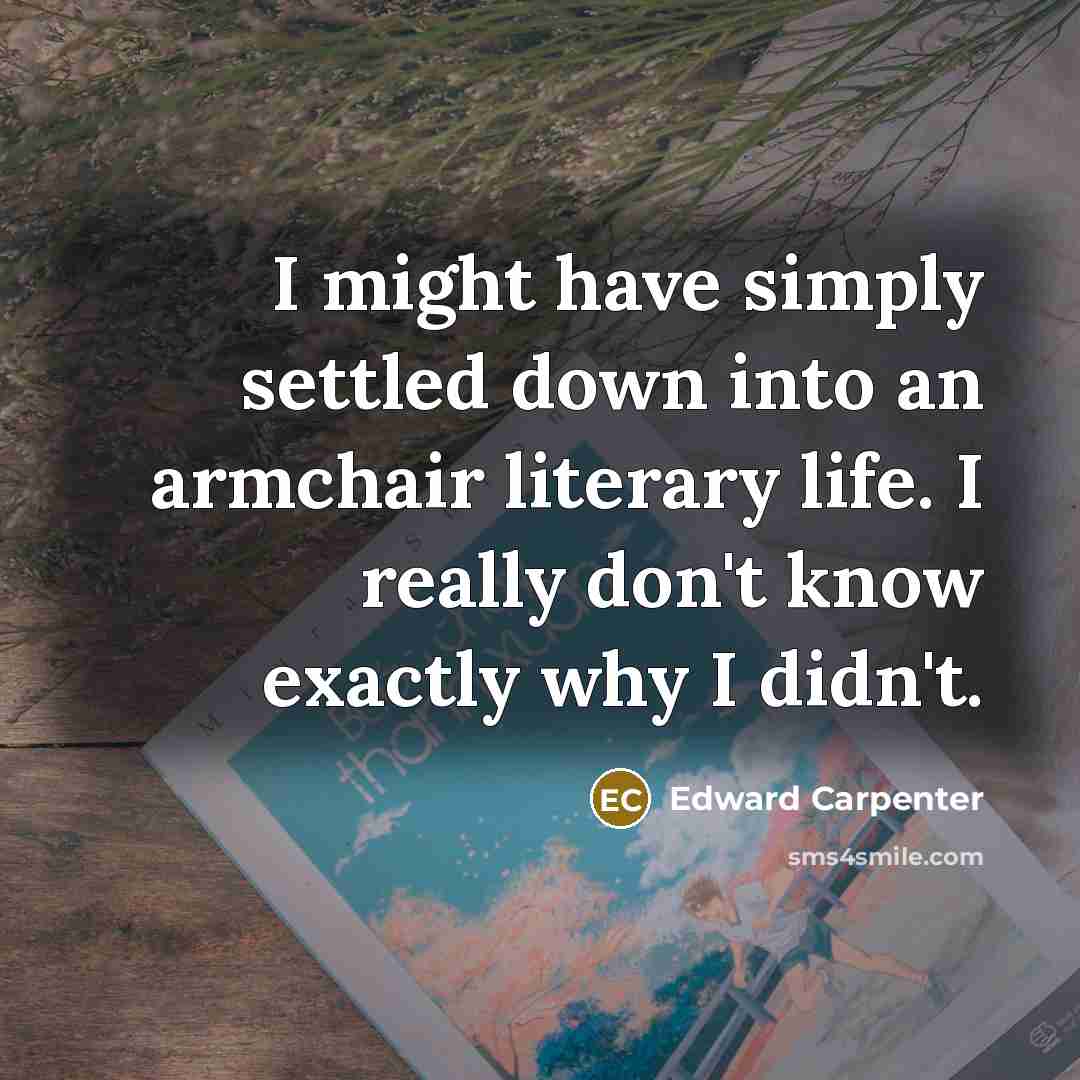 “I might have simply settled down into an armchair literary life. I really don't know exactly why I didn't.” quote by Edward Carpenter