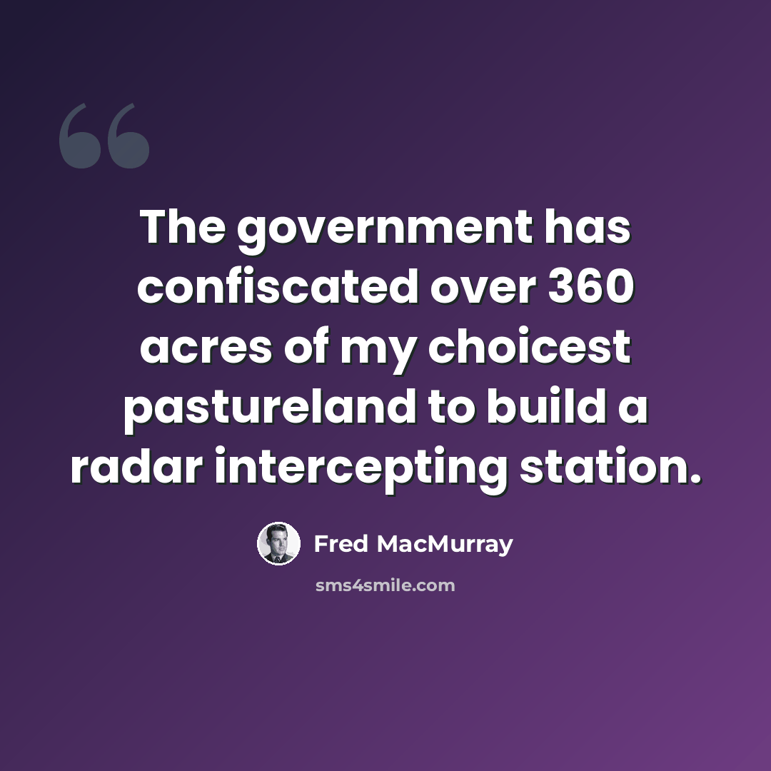 “The government has confiscated over 360 acres of my choicest pastureland to build a radar intercepting station.” quote by Fred MacMurray