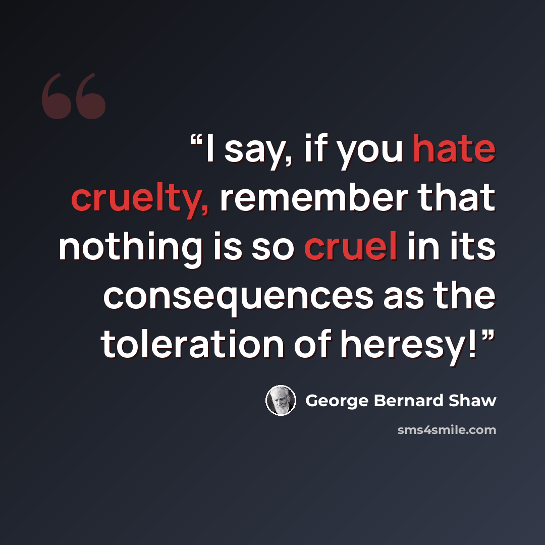 “I say, if you hate cruelty, remember that nothing is so cruel in its consequences as the toleration of heresy!” quote by George Bernard Shaw