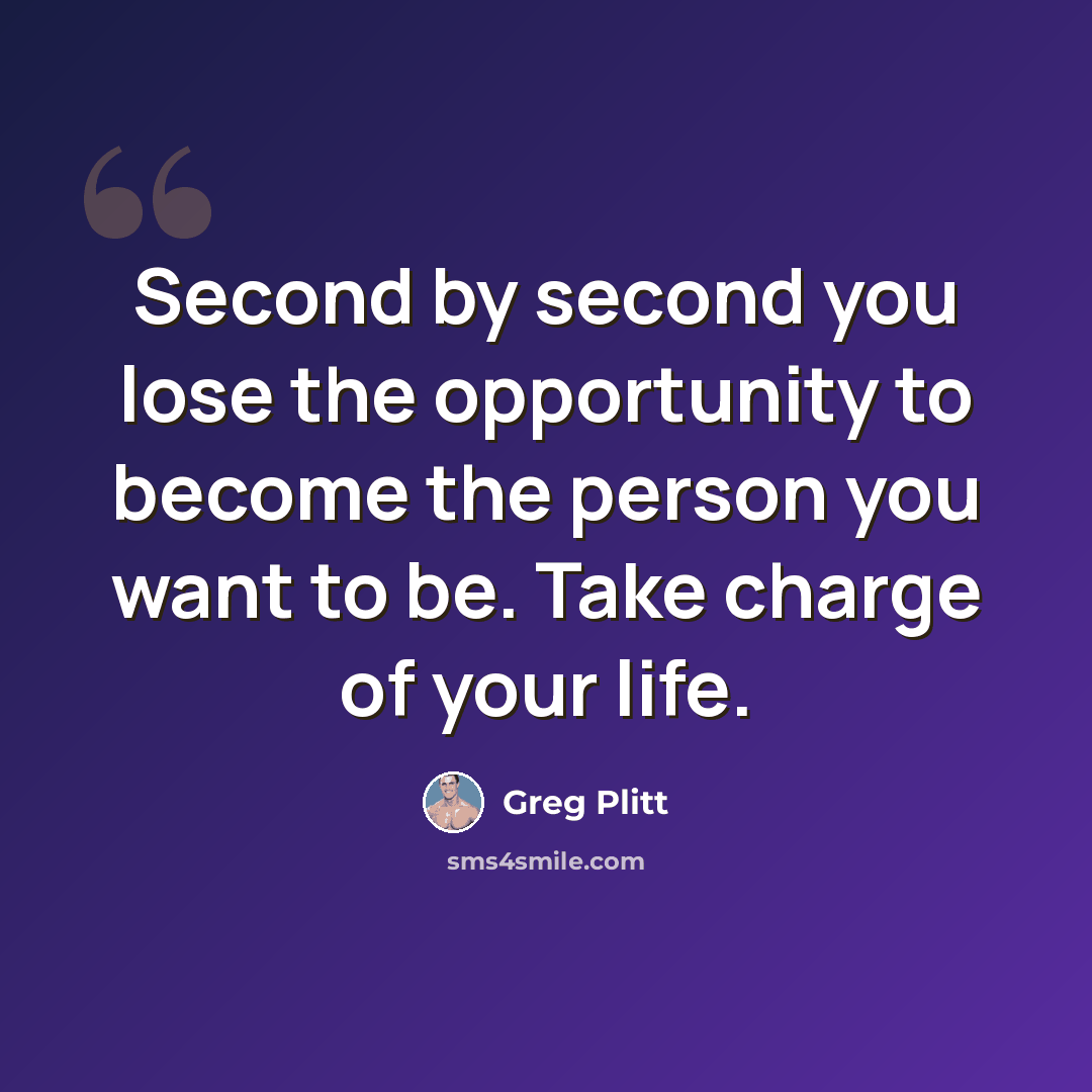 “Second by second you lose the opportunity to become the person you want to be. Take charge of your life.” quote by Greg Plitt