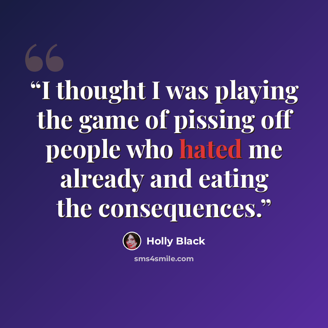 “I thought I was playing the game of pissing off people who hated me already and eating the consequences.” quote by Holly Black