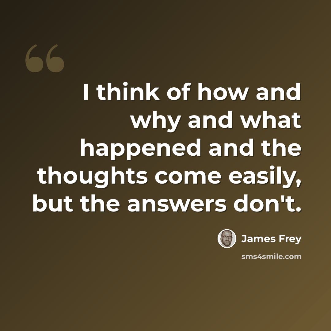“I think of how and why and what happened and the thoughts come easily, but the answers don't.” quote by James Frey