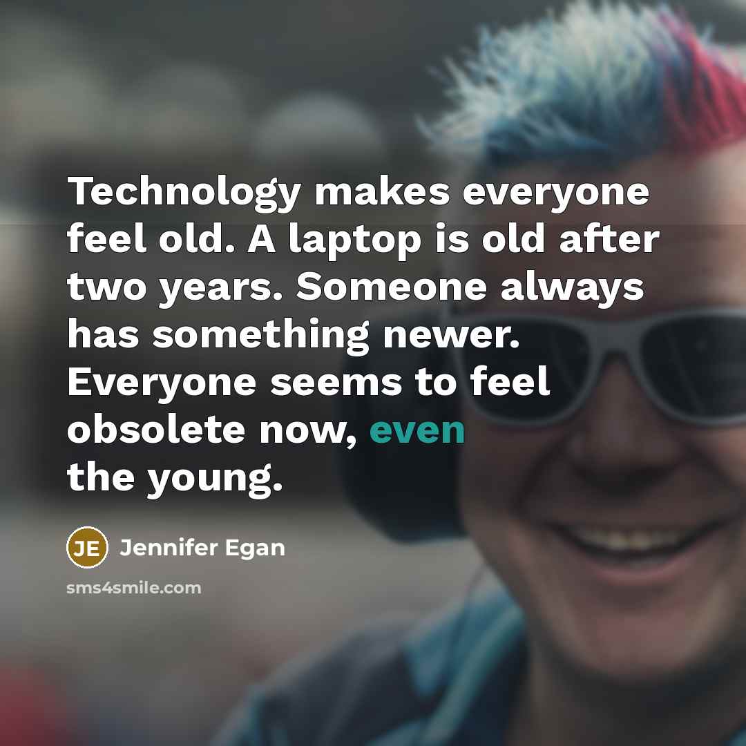 “Technology makes everyone feel old. A laptop is old after two years. Someone always has something newer. Everyone seems to feel obsolete now, even the young.” quote by Jennifer Egan