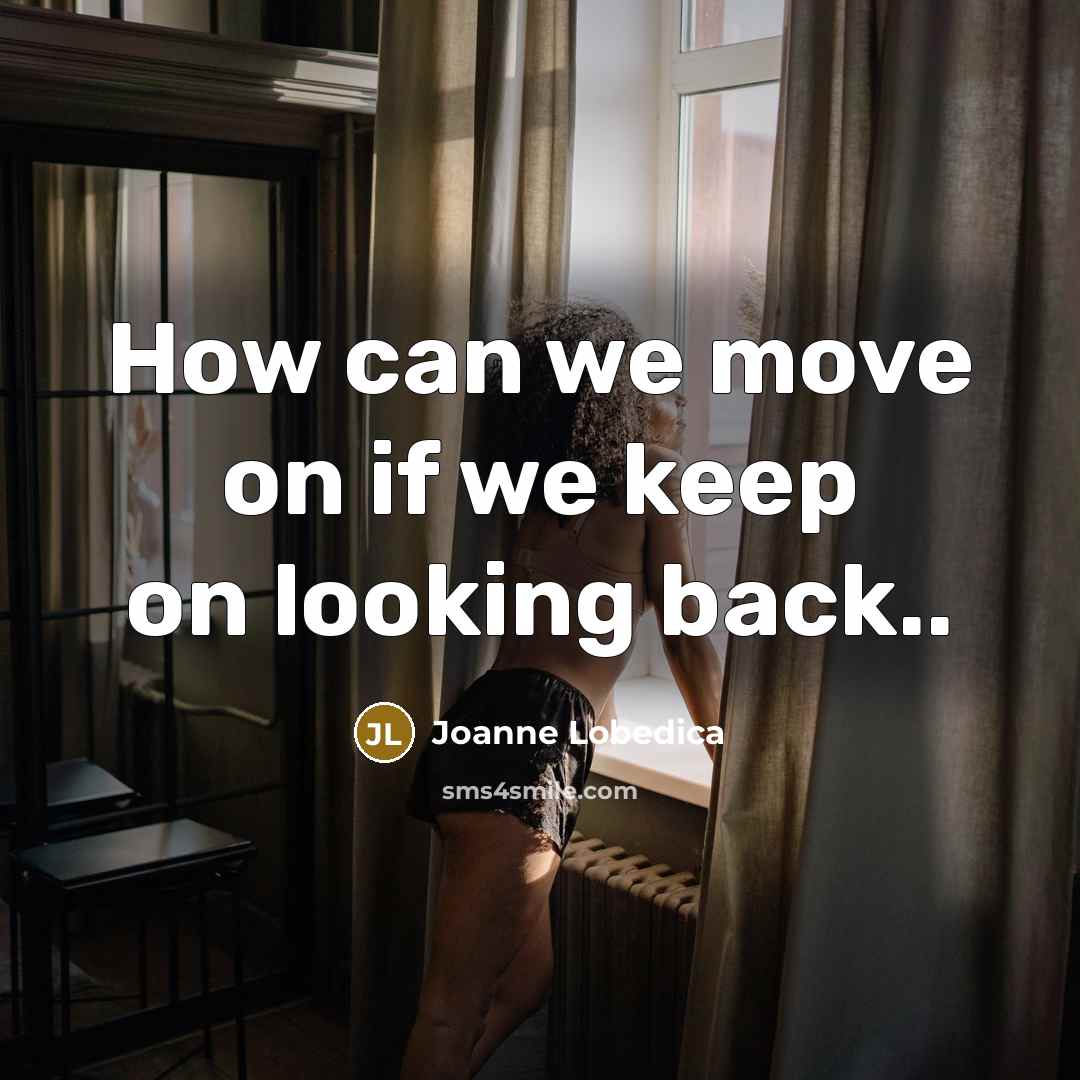 “How can we move on if we keep on looking back..” quote by Joanne Lobedica
