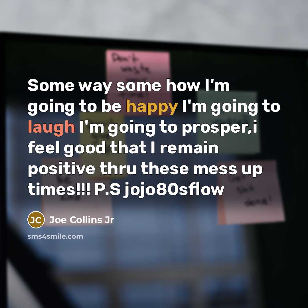 “Some way some how I'm going to be happy I'm going to laugh I'm going to prosper,i feel good that I remain positive thru these mess up times!!! P.S jojo80sflow” quote by Joe Collins Jr
